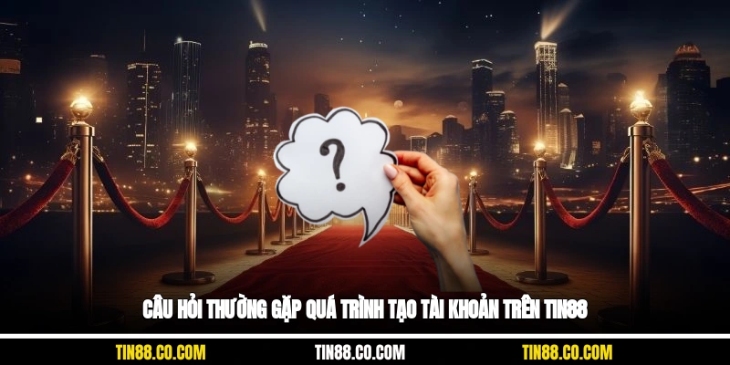 Câu hỏi thường gặp quá trình tạo tài khoản trên Tin88