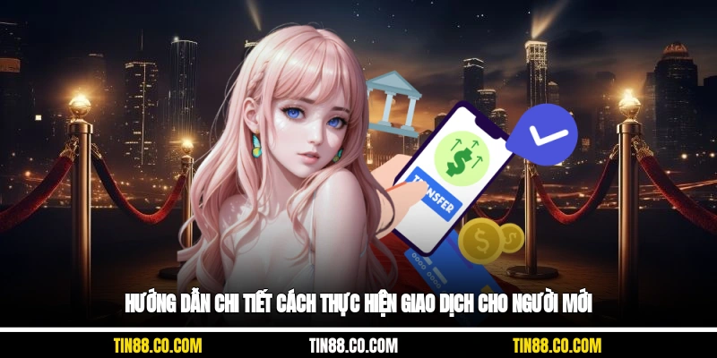 Hướng dẫn chi tiết cách thực hiện giao dịch cho người mới