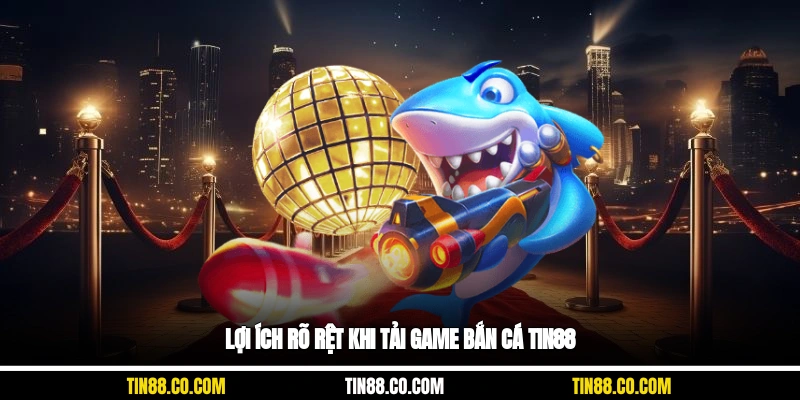 Lợi ích rõ rệt khi tải game bắn cá Tin88