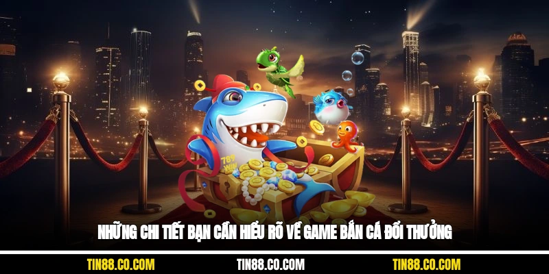 Những chi tiết bạn cần hiểu rõ về game bắn cá đổi thưởng