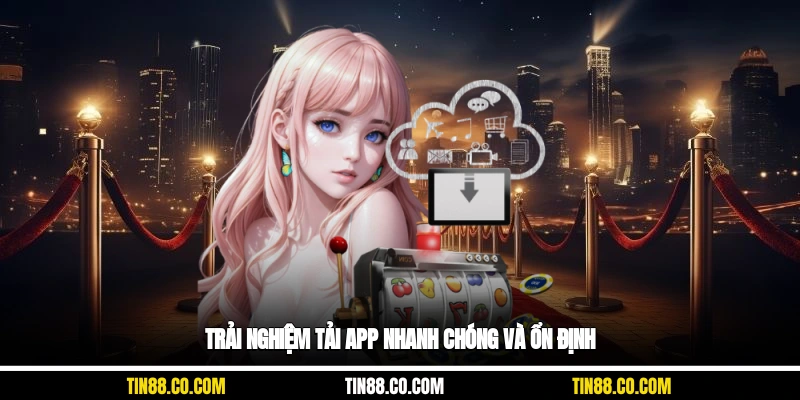 Trải nghiệm tải app nhanh chóng và ổn định